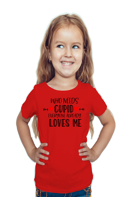 WHO NEEDS CUPID, EVERYONE ALREADY LOVES ME - GIRL'S T-SHIRT