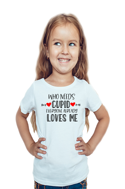 WHO NEEDS CUPID, EVERYONE ALREADY LOVES ME - GIRL'S T-SHIRT