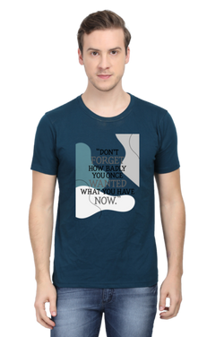 DON'T FORGET HOW BADLY YOU ONCE WANTED WHAT YOU HAVE NOW - MEN'S T SHIRT